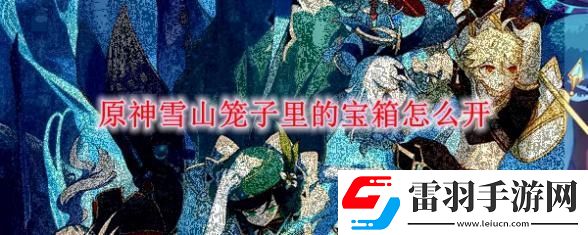 原神手游雪山笼子里的宝箱怎么开