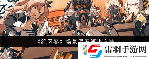 绝区零场景黑屏怎么办