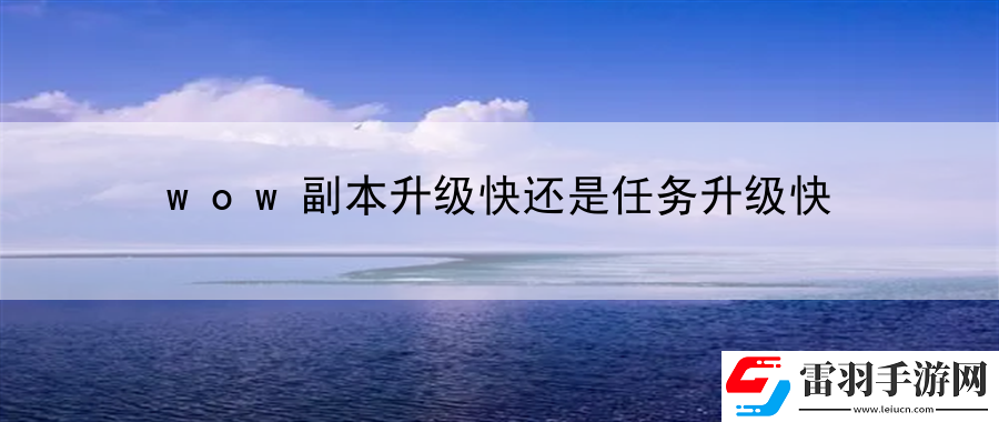 wow副本升级快还是任务升级快