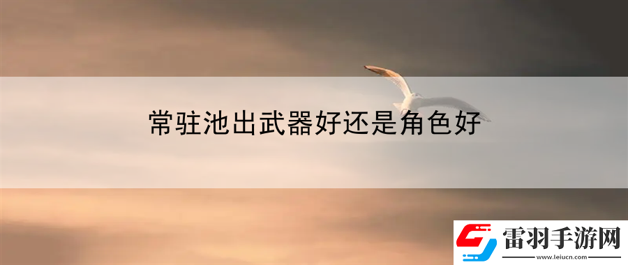 常驻池出武器好还是角色好