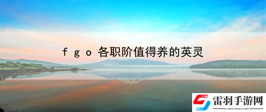 fgo各职阶值得养的英灵
