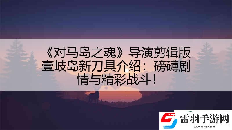 对马岛之魂导演剪辑版壹岐岛新刀具介绍