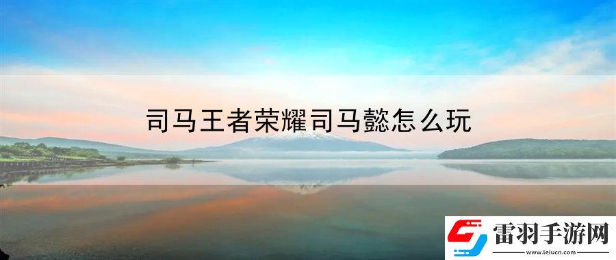 司马王者荣耀司马懿怎么玩