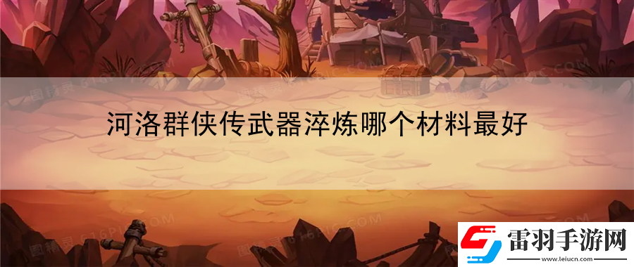 河洛群侠传武器淬炼哪个材料最好