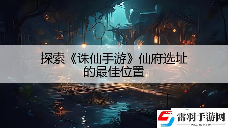 探索诛仙手游仙府选址的最佳位置