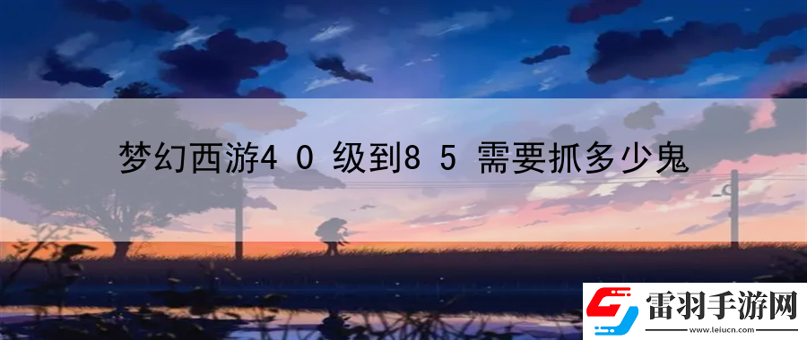 梦幻西游40级到85需要抓多少鬼
