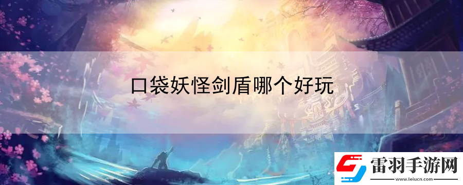 口袋妖怪剑盾哪个好玩