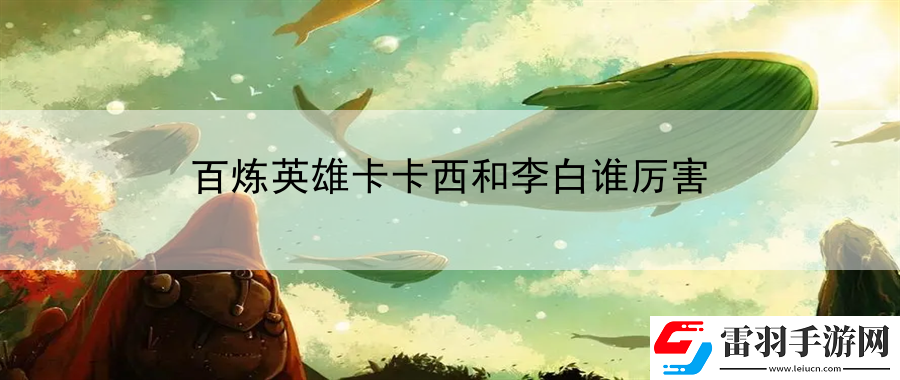 百炼英雄卡卡西和李白谁厉害