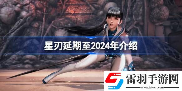 星刃宣布延期至2024年发售了吗