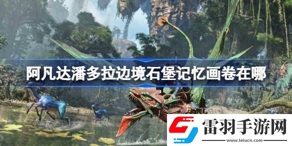 阿凡达潘多拉边境石堡记忆画卷在哪
