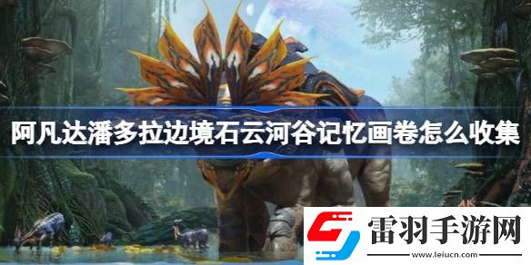 阿凡达潘多拉边境石云河谷记忆画卷怎么收集