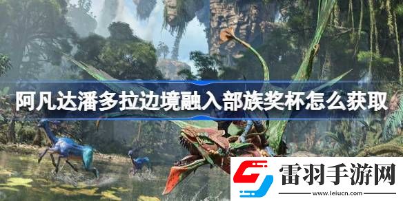 阿凡达潘多拉边境融入部族奖杯怎么获取