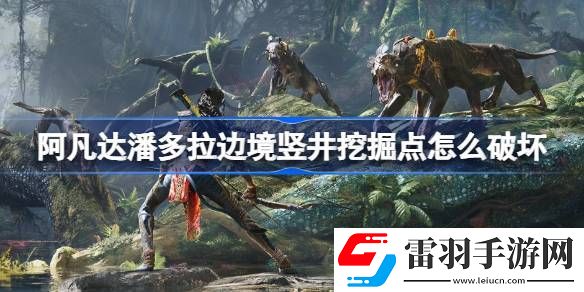 阿凡达潘多拉边境竖井挖掘点怎么破坏
