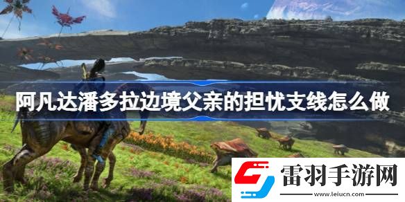 阿凡达潘多拉边境父亲的担忧支线怎么做