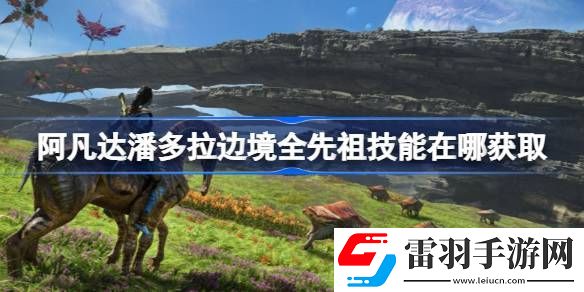 阿凡达潘多拉边境全先祖技能在哪获取