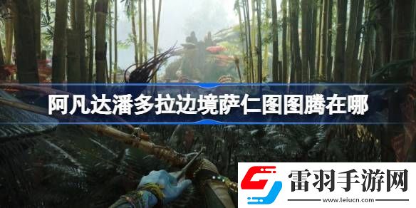 阿凡达潘多拉边境萨仁图图腾在哪