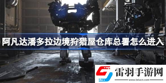 阿凡达潘多拉边境狩猎屋仓库总署怎么进入