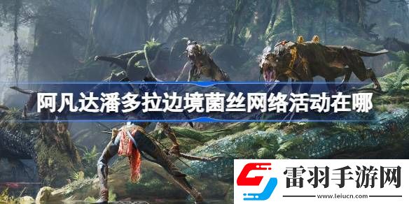 阿凡达潘多拉边境菌丝网络活动在哪