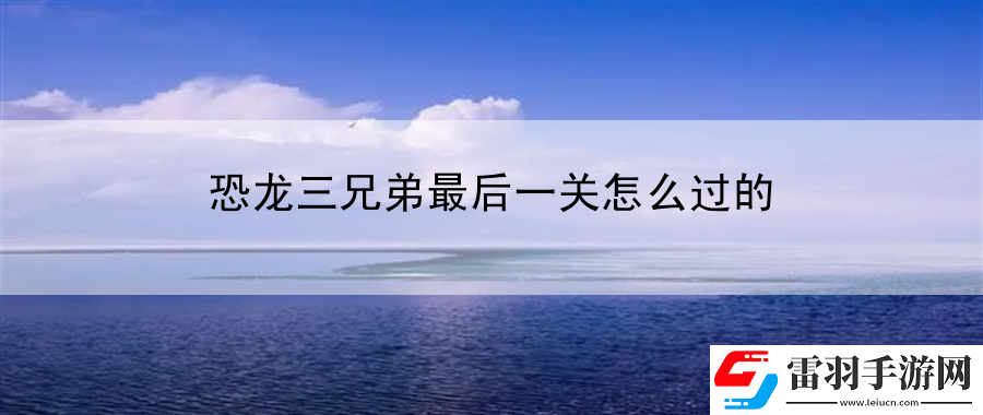 恐龙三兄弟最后一关怎么过的