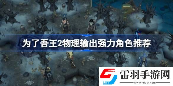 为了吾王2物理输出强力角色有哪些