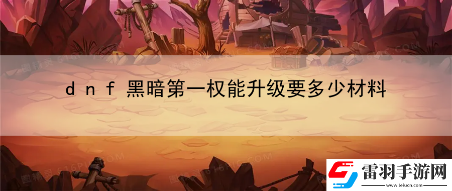 dnf黑暗第一权能升级要多少材料