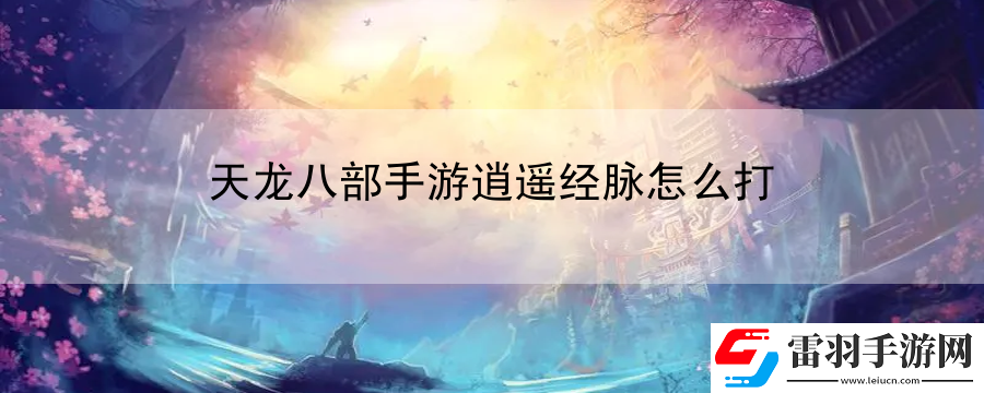 天龙八部手游逍遥经脉怎么打