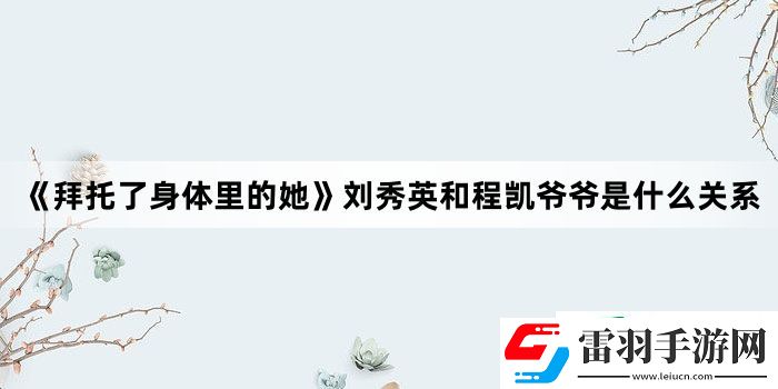 拜托了身体里的她刘秀英和程凯**是什么关系
