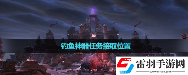 魔兽世界钓鱼神器任务接取位置