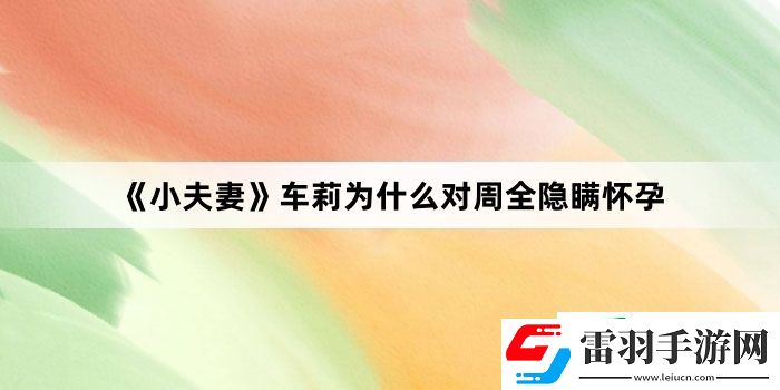 小夫妻车莉为什么对周全隐瞒怀孕