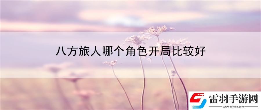 八方旅人哪个角色开局比较好