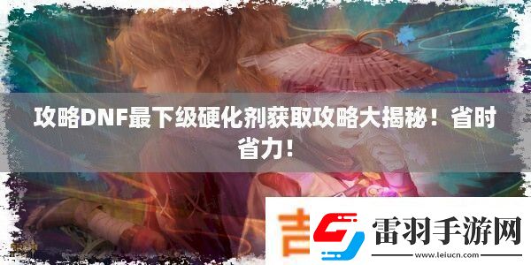攻略DNF最下级硬化剂获取攻略大揭秘！省时省力！