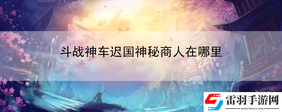 斗战神车迟国神秘商人在哪里