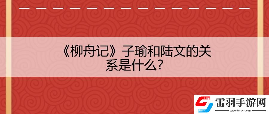 柳舟记子瑜和陆文的关系是什么