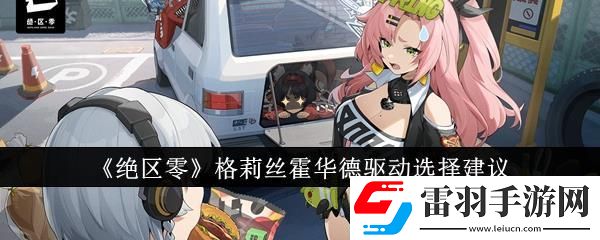 绝区零格莉丝霍华德驱动选择建议
