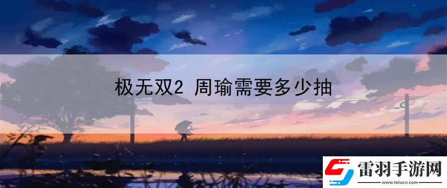 极无双2周瑜需要多少抽
