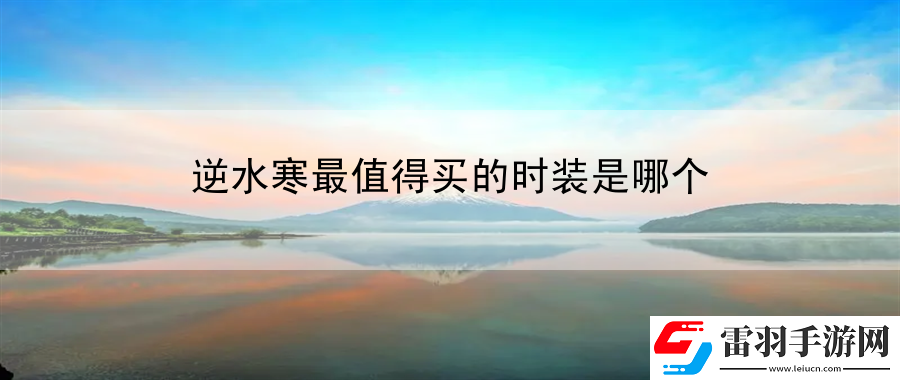 逆水寒最值得买的时装是哪个