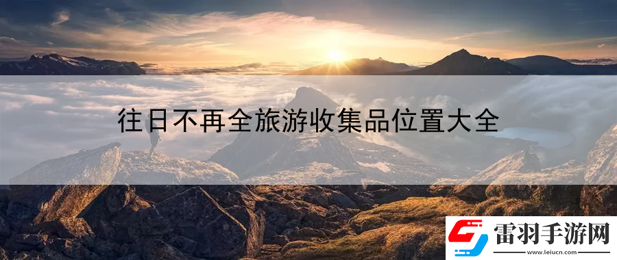 往日不再全旅游收集品位置大全