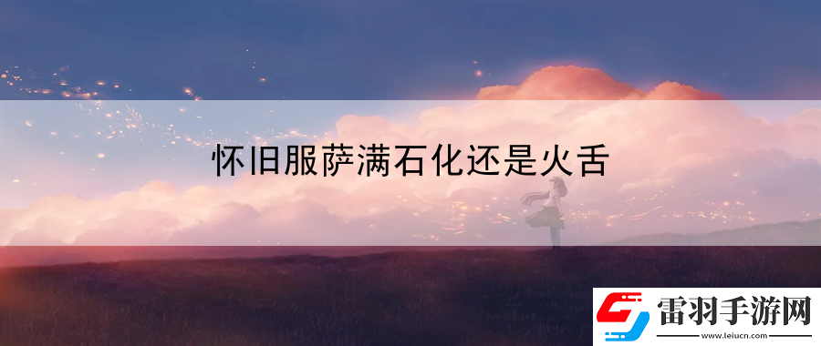 怀旧服萨满石化还是火舌