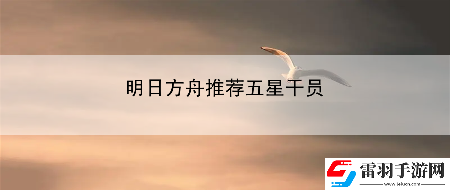 明日方舟推荐五星干员