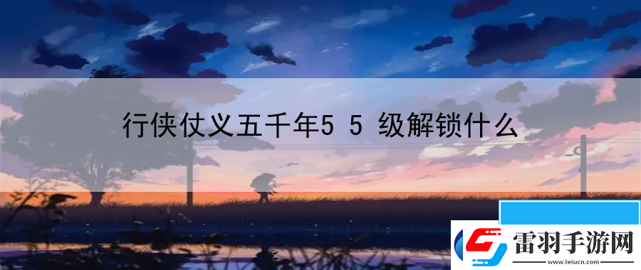 行侠仗义五千年55级解锁什么