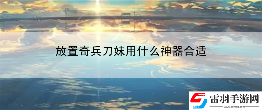 放置奇兵刀妹用什么神器合适
