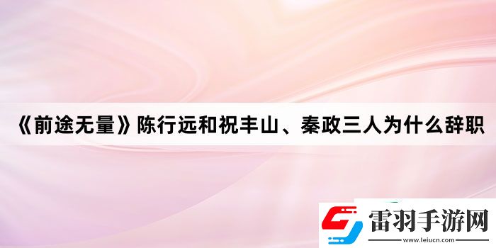 前途无量陈行远和祝丰山、秦政三人为什么辞职