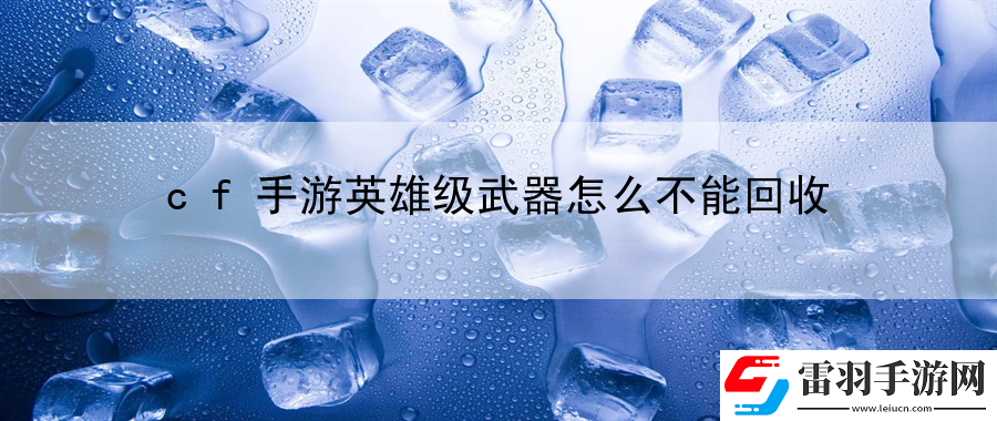 cf手游英雄级武器怎么不能回收