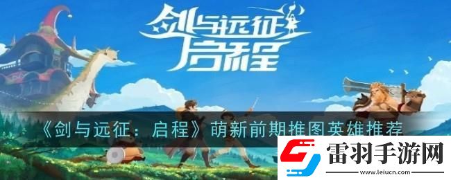 剑与远征启程萌新前期推图英雄选哪个