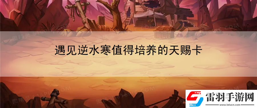 遇见逆水寒值得培养的天赐卡