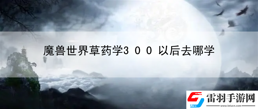 魔兽世界草药学300以后去哪学