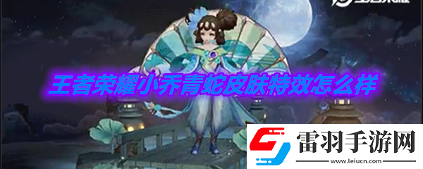 王者荣耀小乔青蛇皮肤特效怎么样