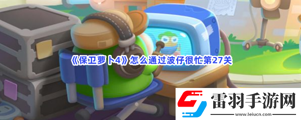 保卫萝卜4怎么通过波仔很忙第27关