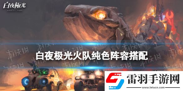 白夜极光火队纯色阵容搭配白夜极光火队纯色阵容怎么组