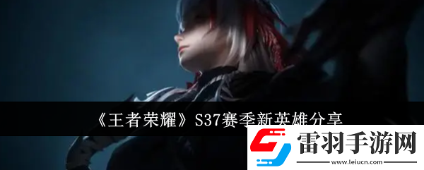 王者荣耀S37赛季新英雄有哪些